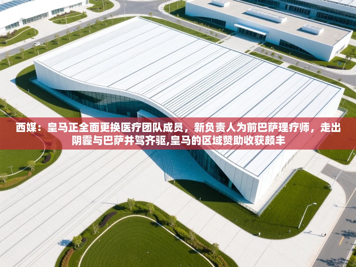 西媒：皇马正全面更换医疗团队成员，新负责人为前巴萨理疗师，走出阴霾与巴萨并驾齐驱,皇马的区域赞助收获颇丰  第2张