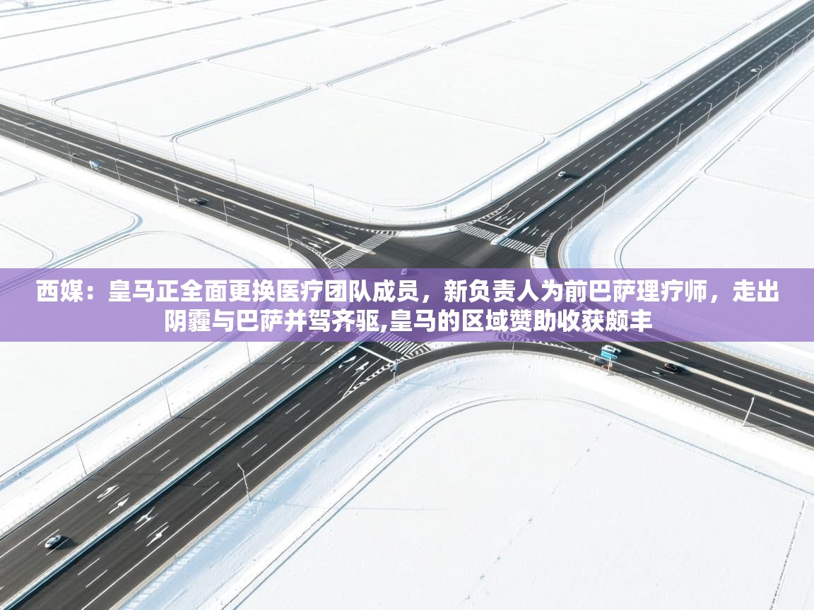 西媒：皇马正全面更换医疗团队成员，新负责人为前巴萨理疗师，走出阴霾与巴萨并驾齐驱,皇马的区域赞助收获颇丰  第1张