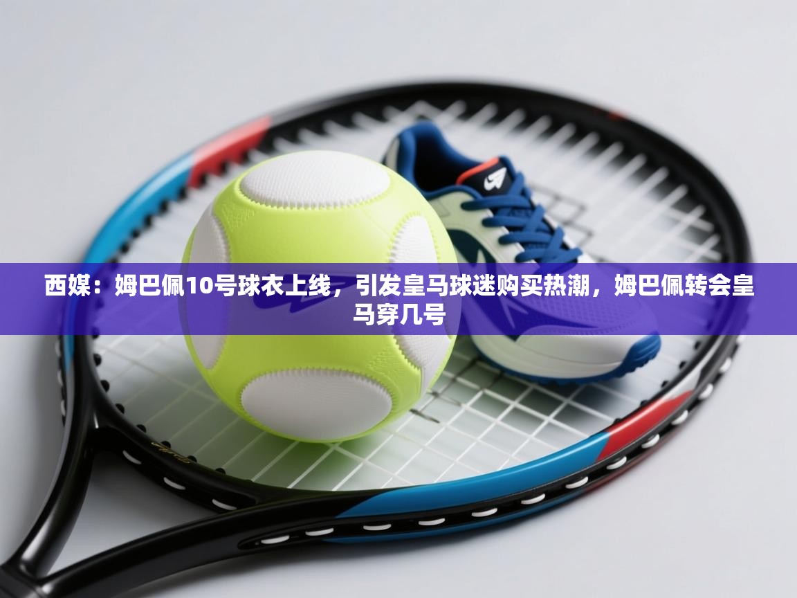 西媒：姆巴佩10号球衣上线，引发皇马球迷购买热潮，姆巴佩转会皇马穿几号  第1张