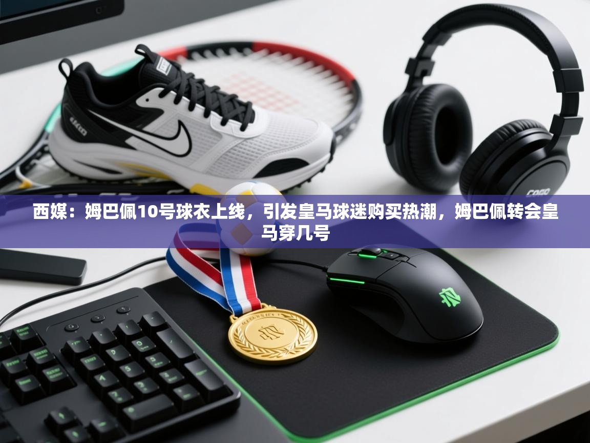 西媒：姆巴佩10号球衣上线，引发皇马球迷购买热潮，姆巴佩转会皇马穿几号  第2张