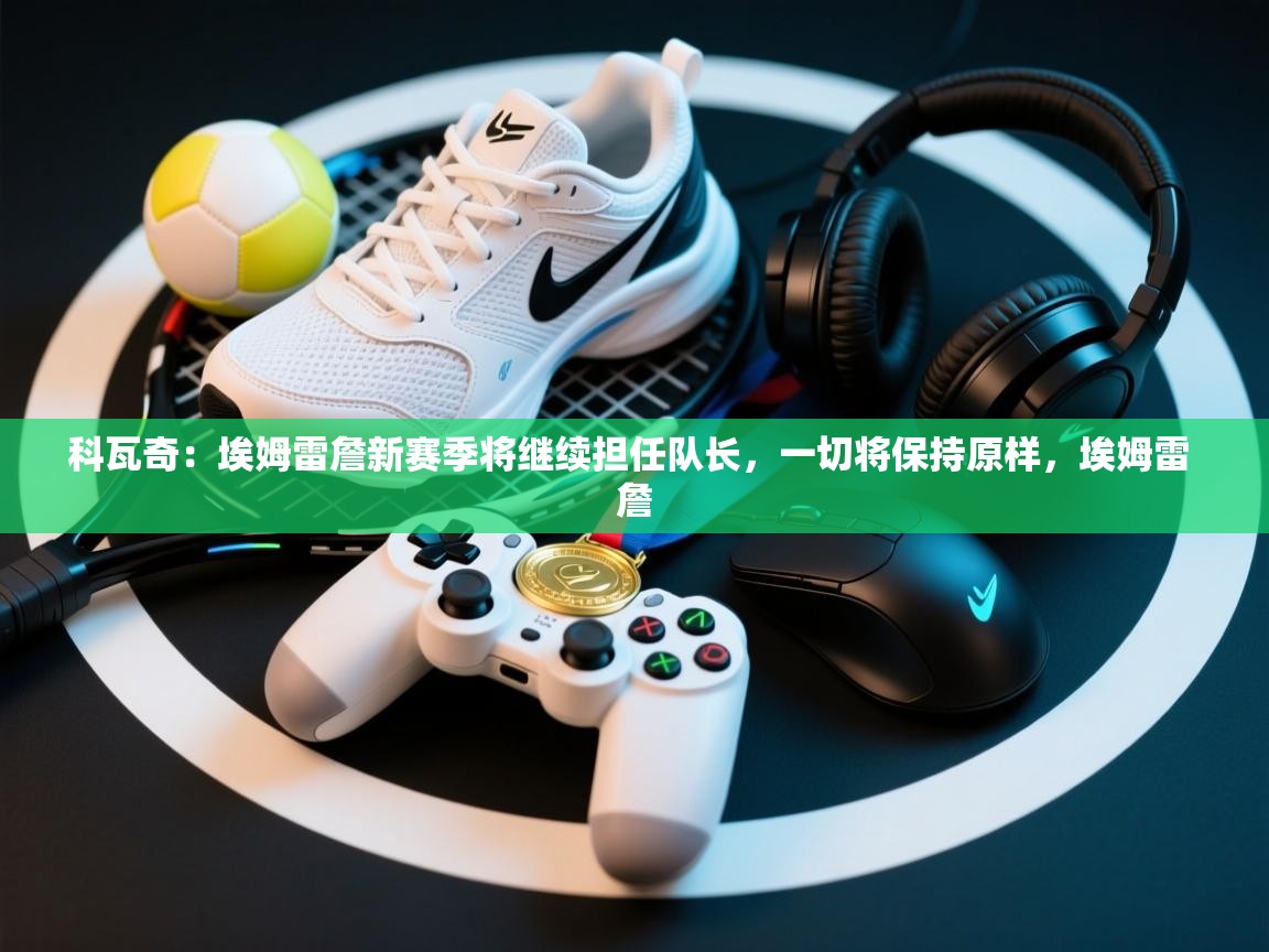 科瓦奇:埃姆雷詹新赛季将继续担任队长,一切将保持原样,埃姆雷 詹 第1张