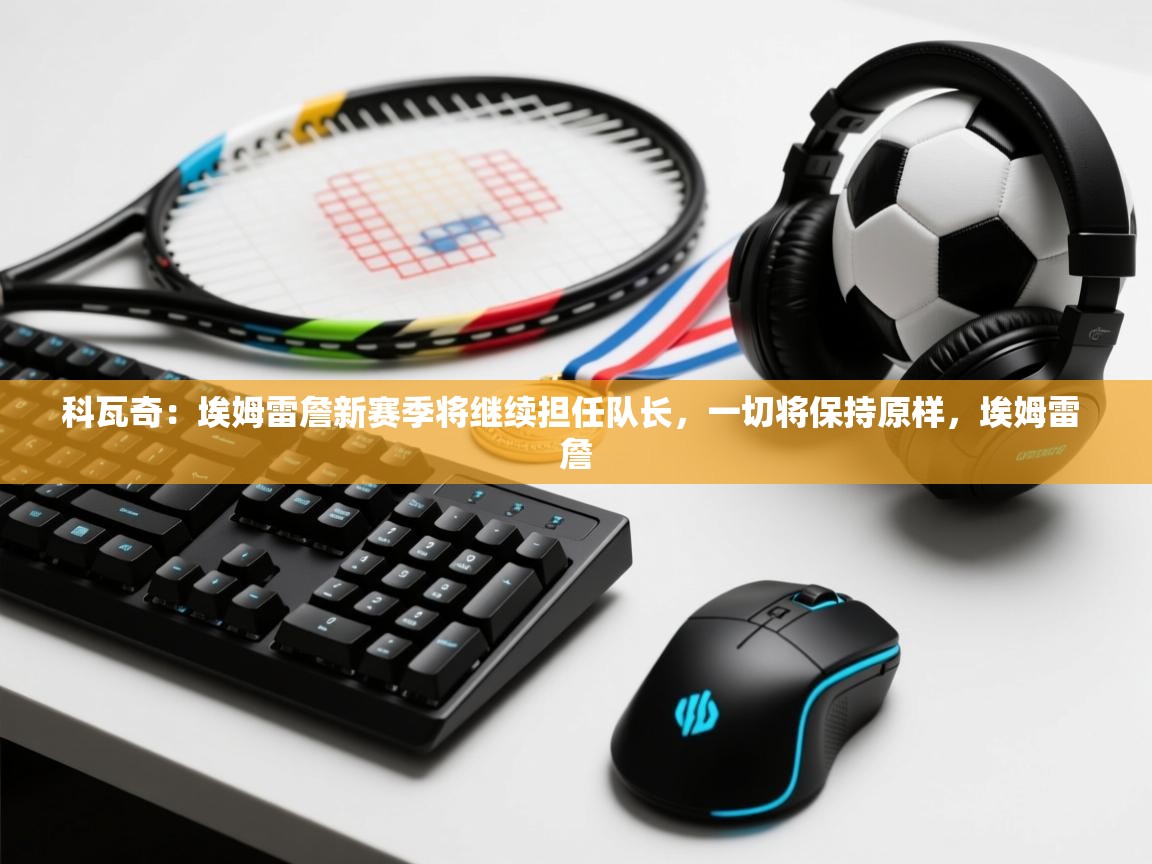 科瓦奇:埃姆雷詹新赛季将继续担任队长,一切将保持原样,埃姆雷 詹 第2张