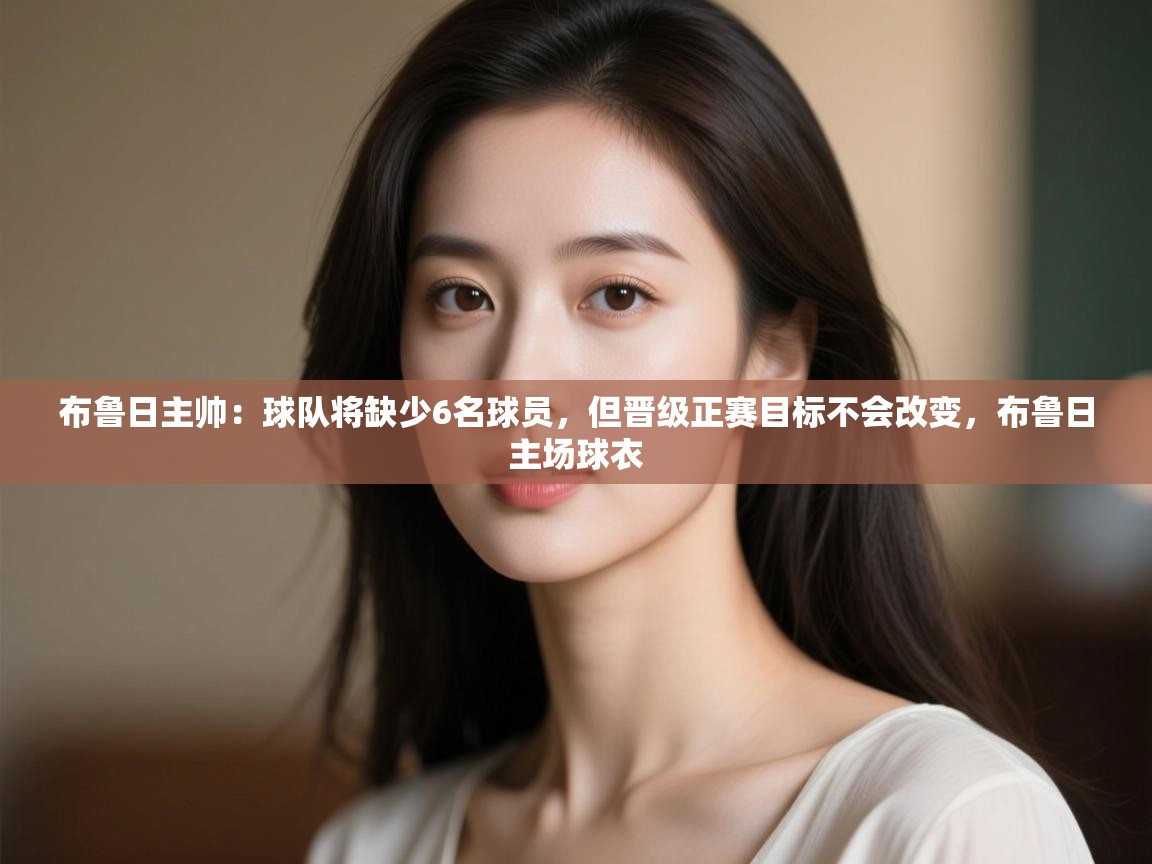 布鲁日主帅:球队将缺少6名球员,但晋级正赛目标不会改变,布鲁日主场球衣 第2张