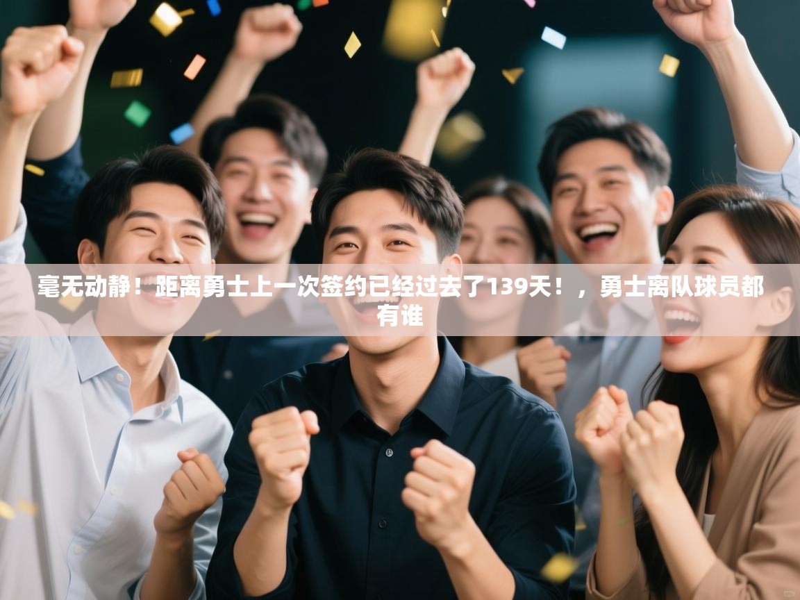 毫无动静!距离勇士上一次签约已经过去了139天!,勇士离队球员都有谁 第1张