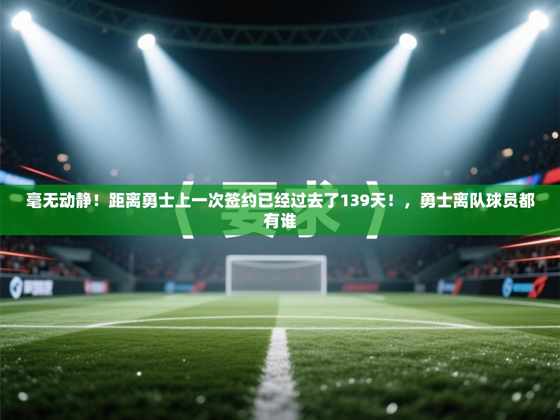 毫无动静!距离勇士上一次签约已经过去了139天!,勇士离队球员都有谁 第2张