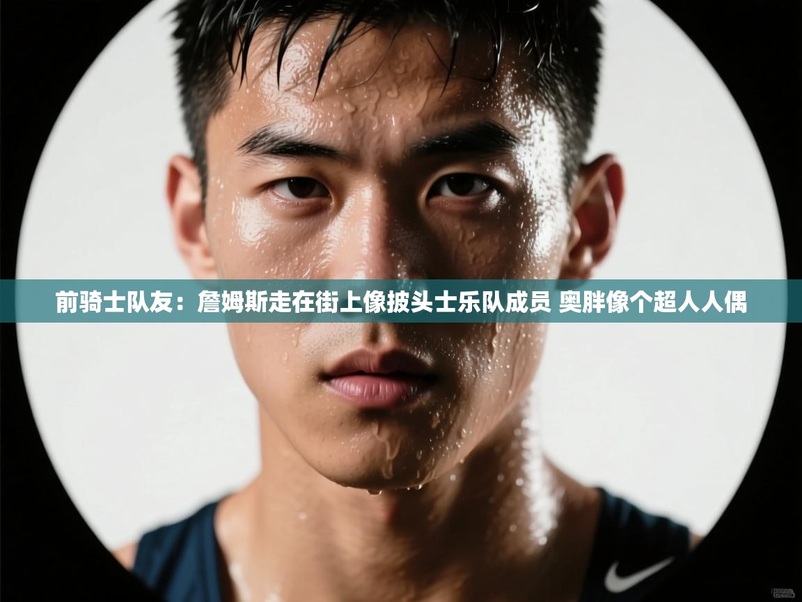 前骑士队友:詹姆斯走在街上像披头士乐队成员 奥胖像个超人人偶 第2张