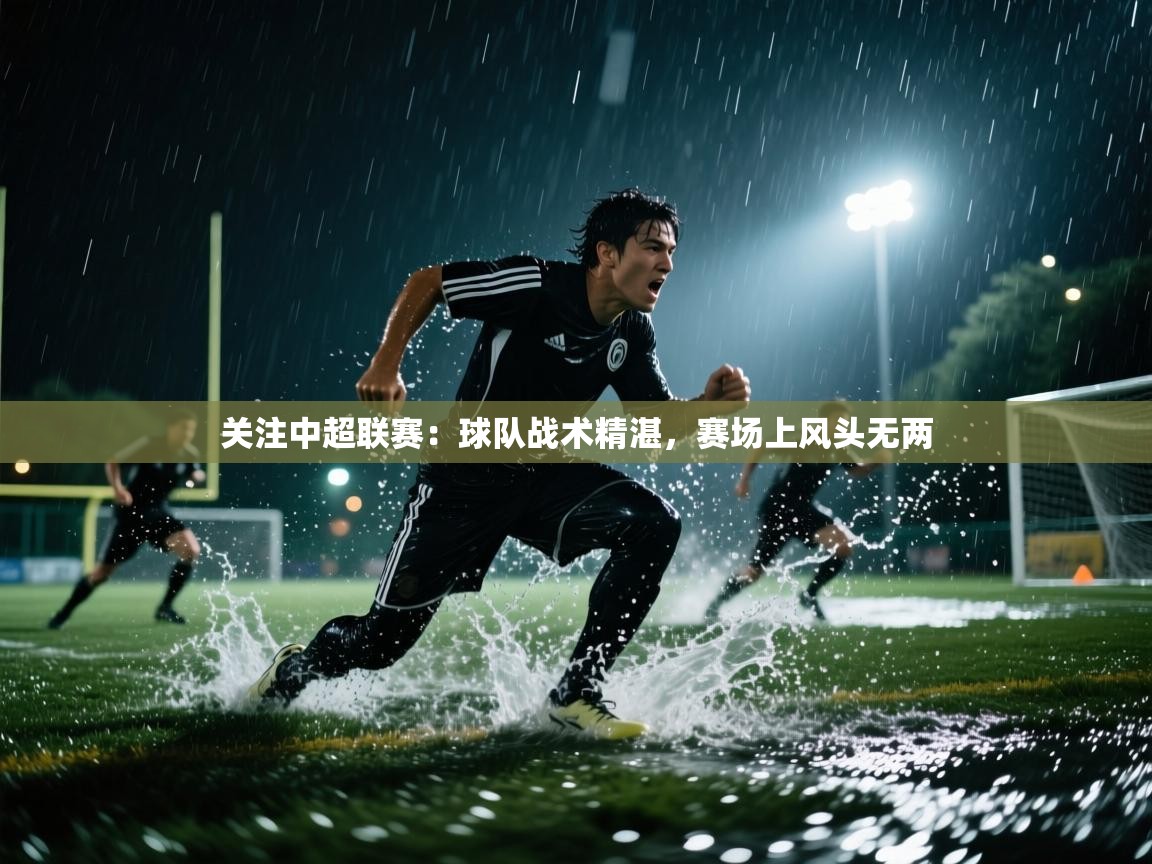 关注中超联赛：球队战术精湛，赛场上风头无两  第1张