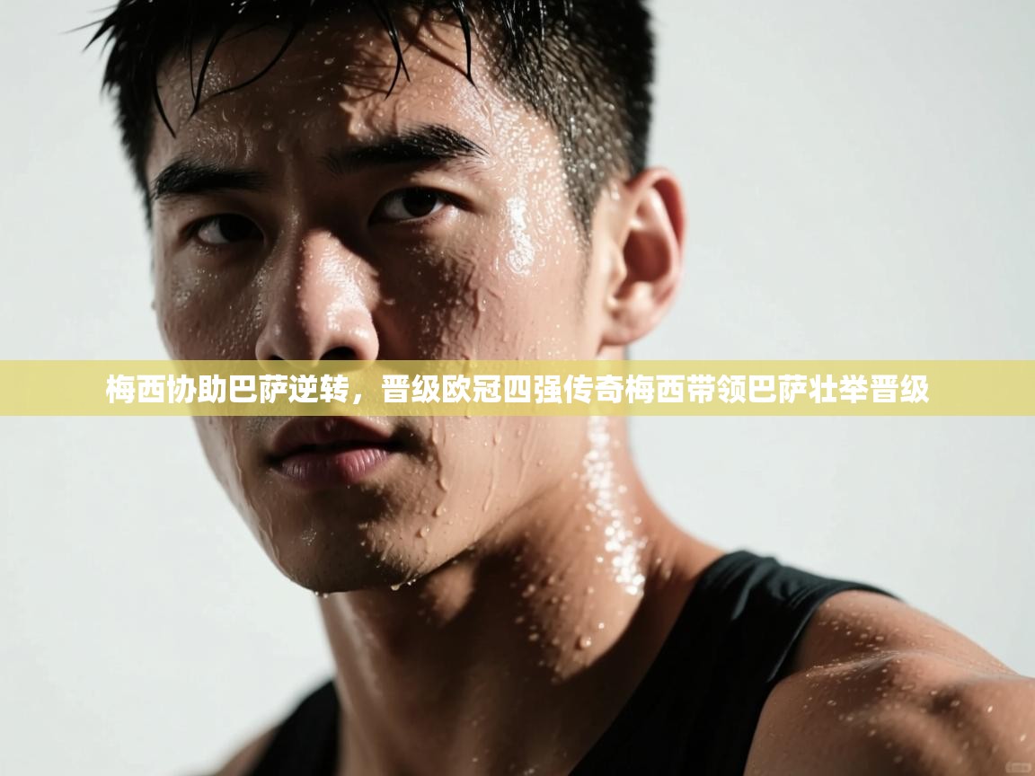 梅西协助巴萨逆转,晋级欧冠四强传奇梅西带领巴萨壮举晋级 第2张